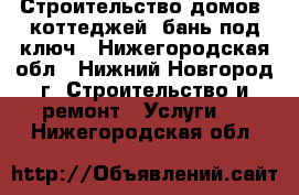 Строительство домов, коттеджей, бань под ключ - Нижегородская обл., Нижний Новгород г. Строительство и ремонт » Услуги   . Нижегородская обл.